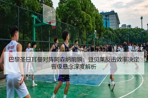 巴黎圣日耳曼对阵阿森纳前瞻：登贝莱反击效率决定晋级悬念深度解析
