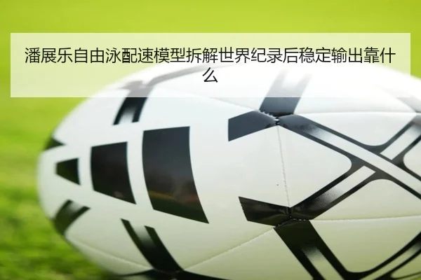 潘展乐自由泳配速模型拆解世界纪录后稳定输出靠什么