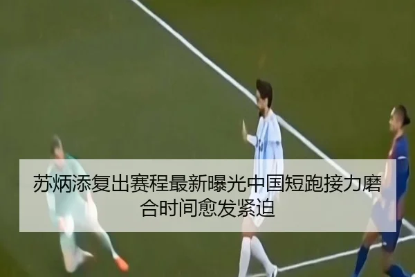 苏炳添复出赛程最新曝光中国短跑接力磨合时间愈发紧迫
